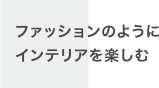 ファッションのようにインテリアを楽しむ