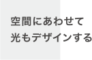 空間にあわせて光もデザインする