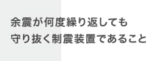 余震が何度繰り返しても守り抜く制震装置であること