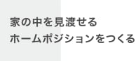 家の中を見渡せるホームポジションをつくる