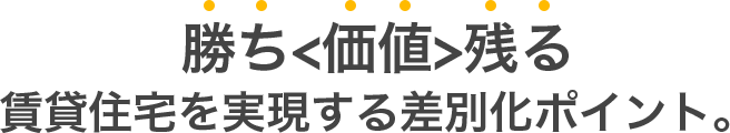 勝ち&lt;価値&gt;残る賃貸住宅を実現する差別化ポイント。