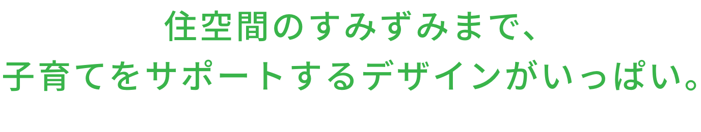 住空間のすみずみまで、子育てをサポートするデザインがいっぱい。