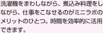 洗濯機をまわしながら、煮込み料理をしながら、仕事をこなせるのがミニラボのメリットのひとつ。時間を効率的に活用できます。