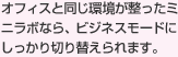 オフィスと同じ環境が整ったミニラボなら、ビジネスモードにしっかり切り替えられます。