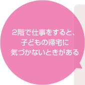 ２階で仕事をすると、子どもの帰宅に気づかないときがある